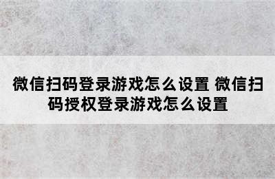 微信扫码登录游戏怎么设置 微信扫码授权登录游戏怎么设置